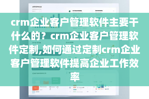 crm企业客户管理软件主要干什么的？crm企业客户管理软件定制,如何通过定制crm企业客户管理软件提高企业工作效率