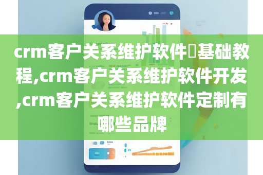 crm客户关系维护软件​基础教程,crm客户关系维护软件开发,crm客户关系维护软件定制有哪些品牌
