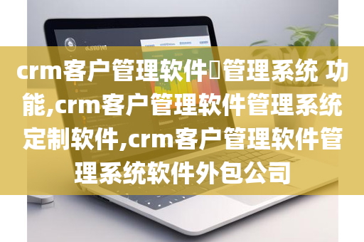crm客户管理软件​管理系统 功能,crm客户管理软件管理系统定制软件,crm客户管理软件管理系统软件外包公司