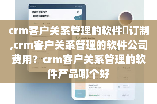 crm客户关系管理的软件​订制,crm客户关系管理的软件公司费用？crm客户关系管理的软件产品哪个好