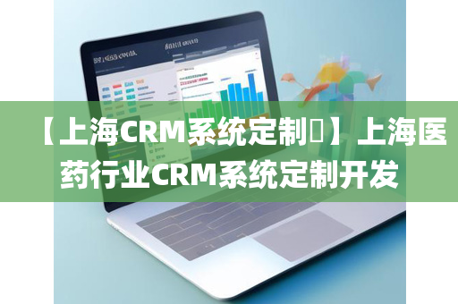 【上海CRM系统定制​】上海医药行业CRM系统定制开发
