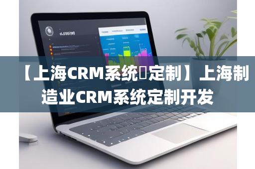 【上海CRM系统​定制】上海制造业CRM系统定制开发