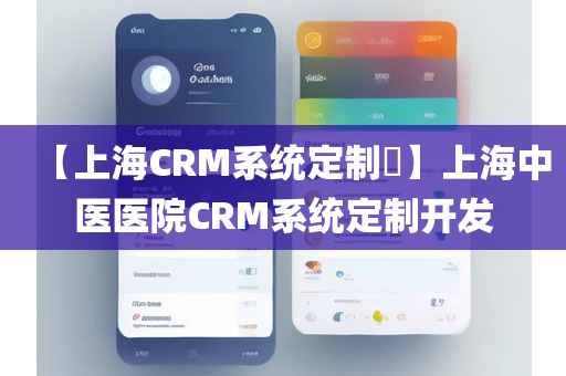【上海CRM系统定制​】上海中医医院CRM系统定制开发