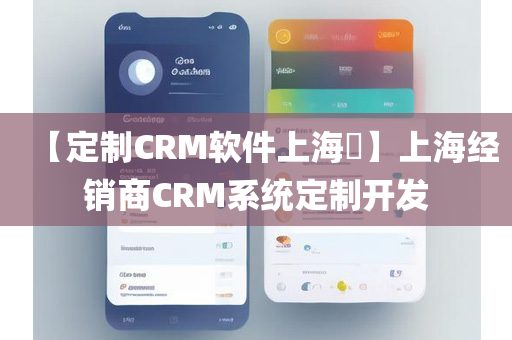 【定制CRM软件上海​】上海经销商CRM系统定制开发