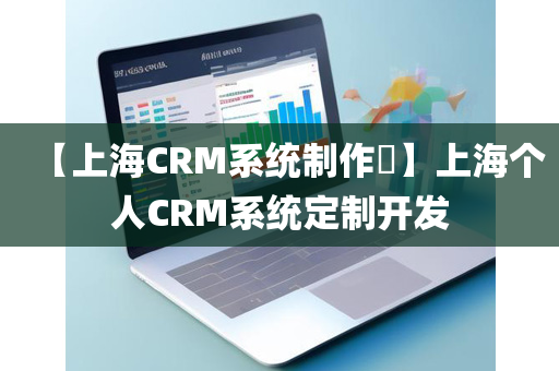 【上海CRM系统制作​】上海个人CRM系统定制开发