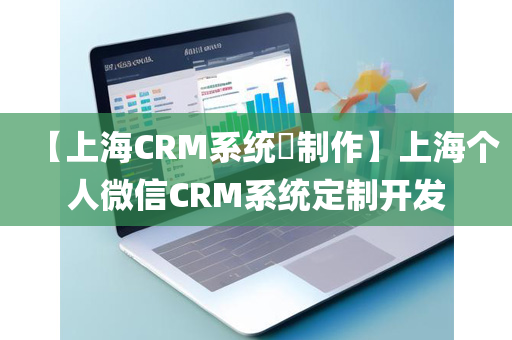 【上海CRM系统​制作】上海个人微信CRM系统定制开发