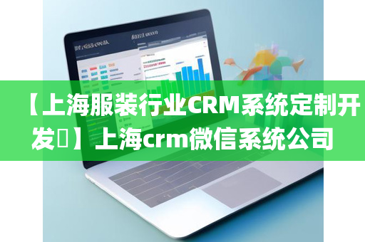 【上海服装行业CRM系统定制开发​】上海crm微信系统公司