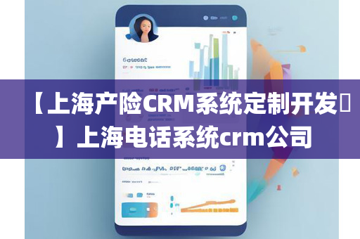 【上海产险CRM系统定制开发​】上海电话系统crm公司