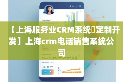 【上海服务业CRM系统​定制开发】上海crm电话销售系统公司