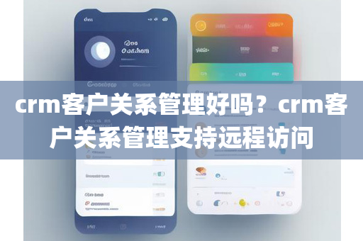 crm客户关系管理好吗？crm客户关系管理支持远程访问