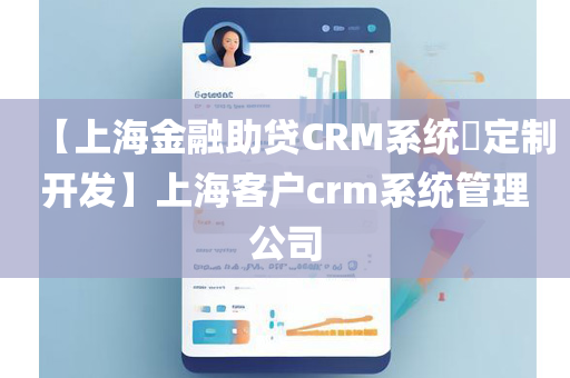 【上海金融助贷CRM系统​定制开发】上海客户crm系统管理公司