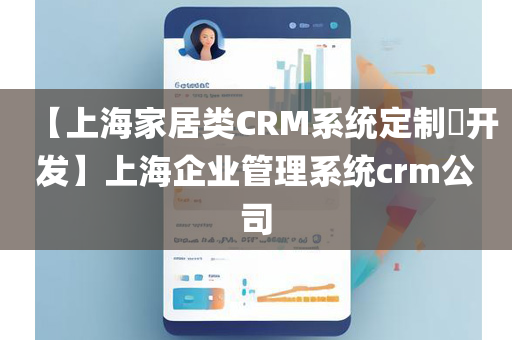 【上海家居类CRM系统定制​开发】上海企业管理系统crm公司