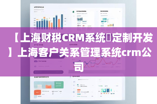 【上海财税CRM系统​定制开发】上海客户关系管理系统crm公司