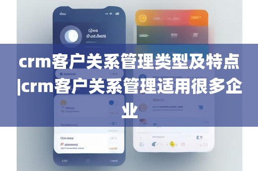 crm客户关系管理类型及特点|crm客户关系管理适用很多企业