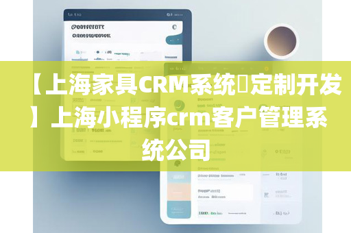 【上海家具CRM系统​定制开发】上海小程序crm客户管理系统公司