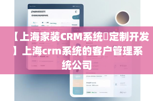 【上海家装CRM系统​定制开发】上海crm系统的客户管理系统公司
