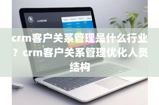 crm客户关系管理是什么行业？crm客户关系管理优化人员结构