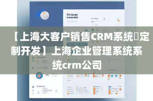 【上海大客户销售CRM系统​定制开发】上海企业管理系统系统crm公司