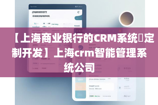 【上海商业银行的CRM系统​定制开发】上海crm智能管理系统公司