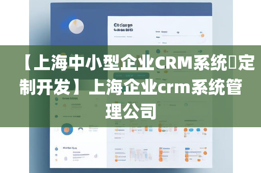 【上海中小型企业CRM系统​定制开发】上海企业crm系统管理公司