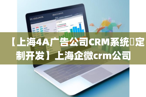 【上海4A广告公司CRM系统​定制开发】上海企微crm公司
