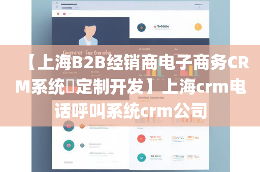 【上海B2B经销商电子商务CRM系统​定制开发】上海crm电话呼叫系统crm公司