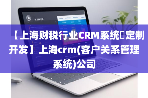 【上海财税行业CRM系统​定制开发】上海crm(客户关系管理系统)公司