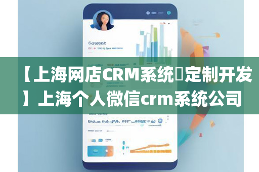 【上海网店CRM系统​定制开发】上海个人微信crm系统公司