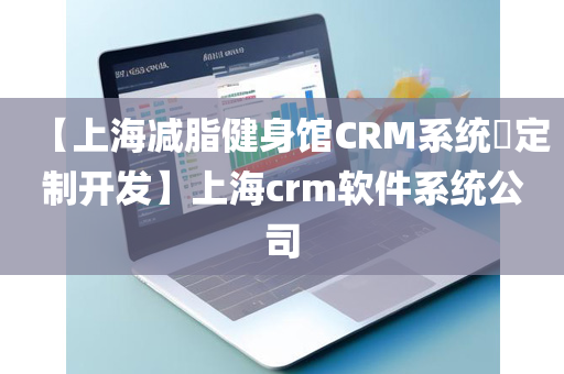 【上海减脂健身馆CRM系统​定制开发】上海crm软件系统公司