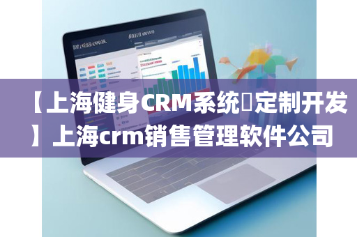 【上海健身CRM系统​定制开发】上海crm销售管理软件公司