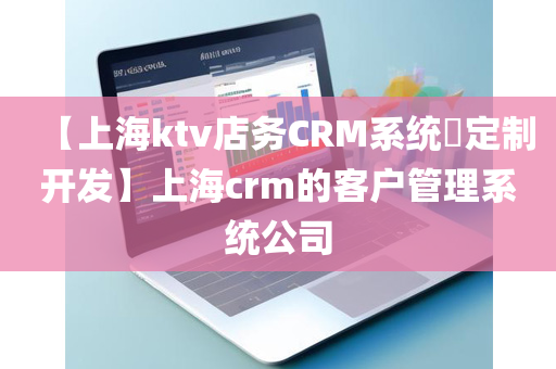 【上海ktv店务CRM系统​定制开发】上海crm的客户管理系统公司