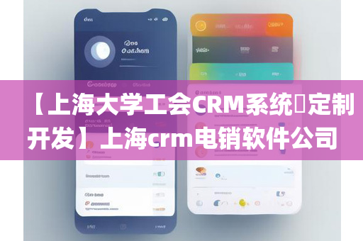 【上海大学工会CRM系统​定制开发】上海crm电销软件公司