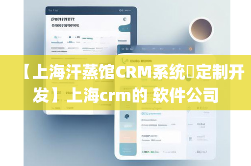 【上海汗蒸馆CRM系统​定制开发】上海crm的 软件公司