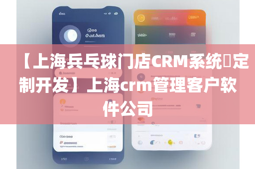 【上海兵乓球门店CRM系统​定制开发】上海crm管理客户软件公司