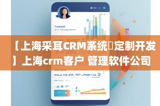 【上海采耳CRM系统​定制开发】上海crm客户 管理软件公司