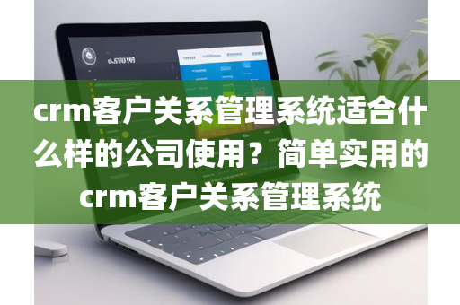 crm客户关系管理系统适合什么样的公司使用？简单实用的crm客户关系管理系统