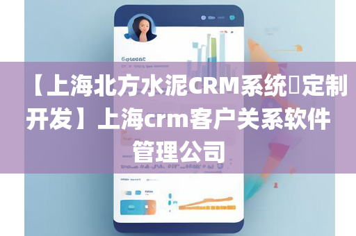 【上海北方水泥CRM系统​定制开发】上海crm客户关系软件管理公司