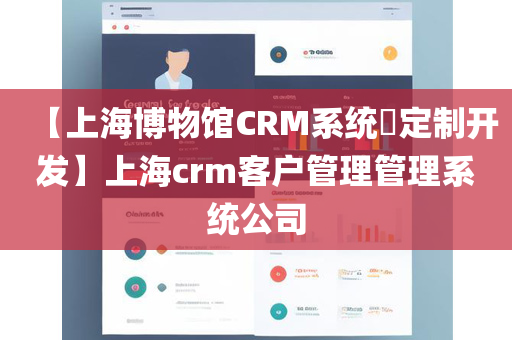 【上海博物馆CRM系统​定制开发】上海crm客户管理管理系统公司