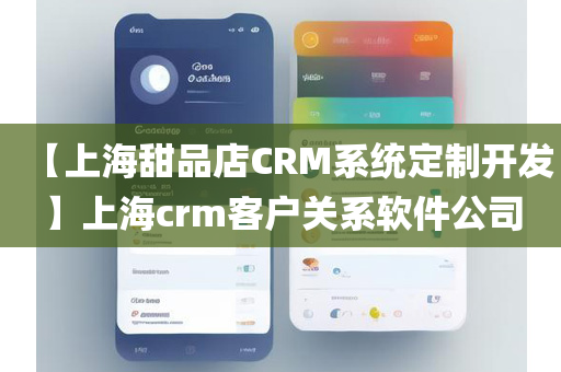 【上海甜品店CRM系统定制开发】上海crm客户关系软件公司