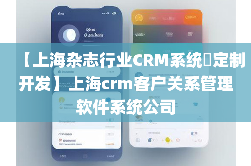 【上海杂志行业CRM系统​定制开发】上海crm客户关系管理软件系统公司