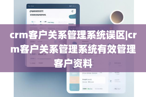 crm客户关系管理系统误区|crm客户关系管理系统有效管理客户资料