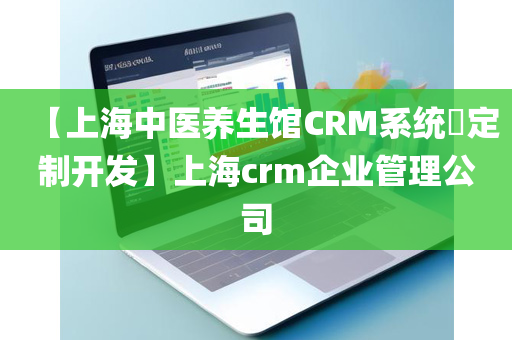 【上海中医养生馆CRM系统​定制开发】上海crm企业管理公司