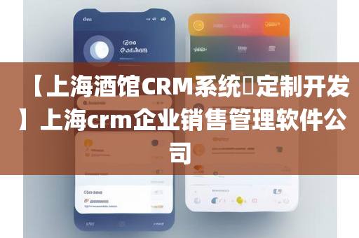 【上海酒馆CRM系统​定制开发】上海crm企业销售管理软件公司
