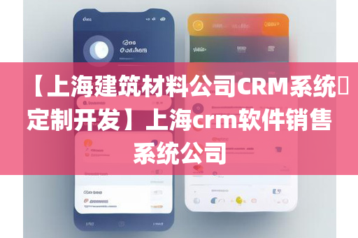 【上海建筑材料公司CRM系统​定制开发】上海crm软件销售系统公司