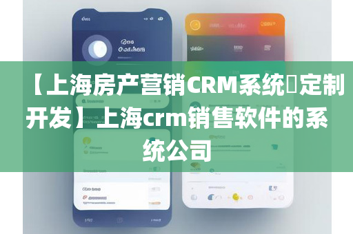 【上海房产营销CRM系统​定制开发】上海crm销售软件的系统公司