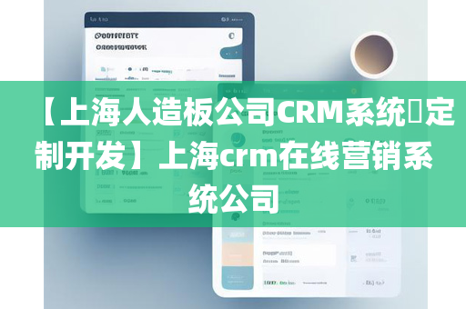 【上海人造板公司CRM系统​定制开发】上海crm在线营销系统公司