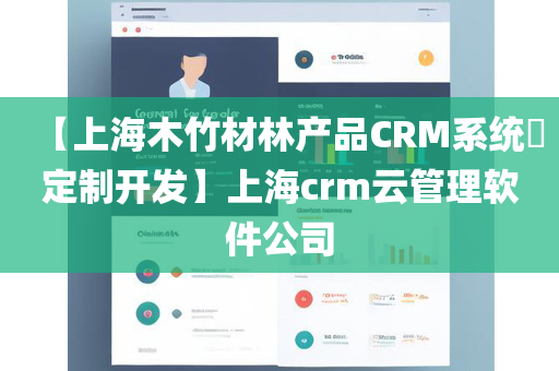 【上海木竹材林产品CRM系统​定制开发】上海crm云管理软件公司