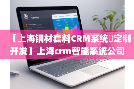 【上海钢材套料CRM系统​定制开发】上海crm智能系统公司