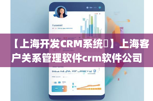 【上海开发CRM系统​】上海客户关系管理软件crm软件公司