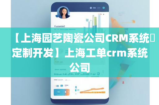 【上海园艺陶瓷公司CRM系统​定制开发】上海工单crm系统公司